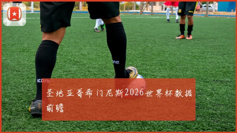 圣地亚哥希门尼斯2026世界杯数据前瞻