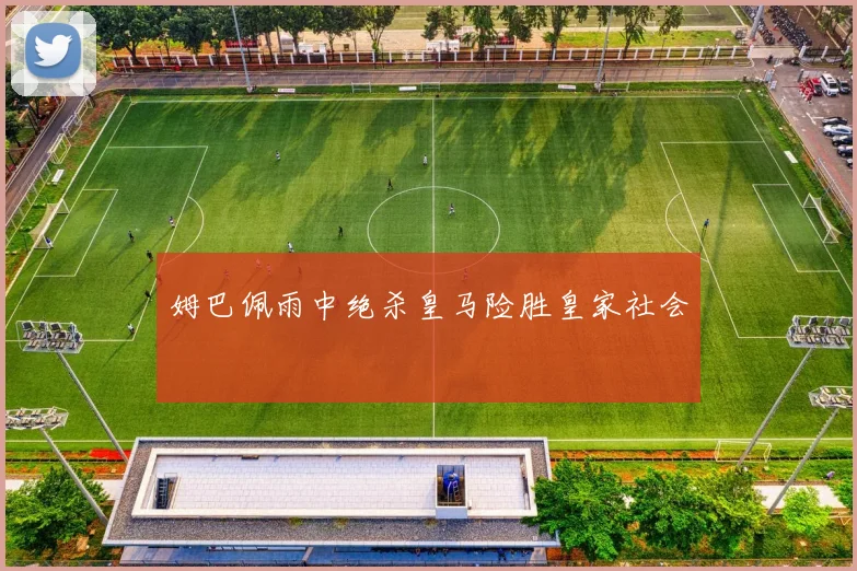 姆巴佩雨中绝杀皇马险胜皇家社会