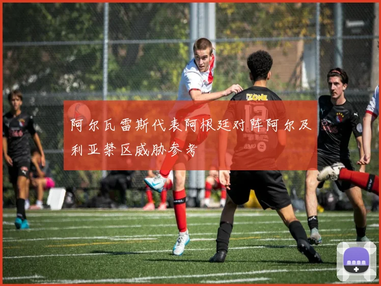 阿尔瓦雷斯代表阿根廷对阵阿尔及利亚禁区威胁参考