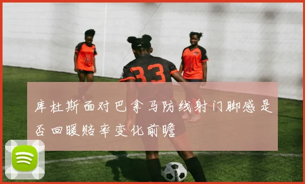 库杜斯面对巴拿马防线射门脚感是否回暖赔率变化前瞻