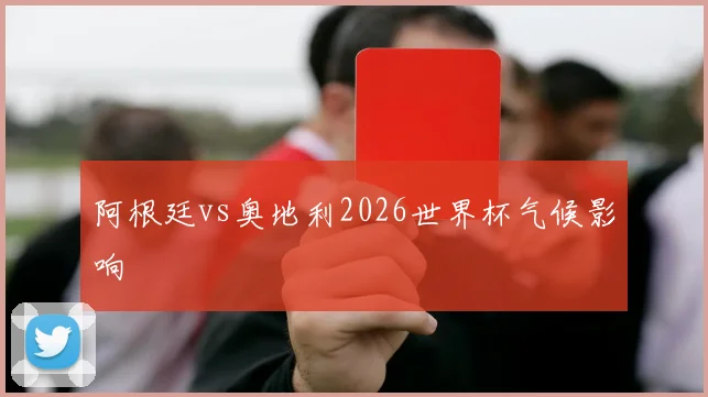 阿根廷vs奥地利2026世界杯气候影响