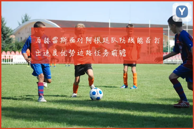马赫雷斯面对阿根廷队防线能否打出速度优势边路任务前瞻