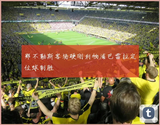 那不勒斯客场硬刚利物浦巴雷拉定位球制胜