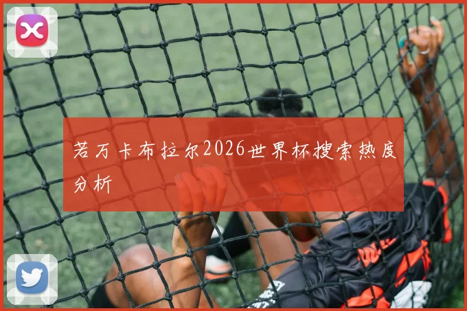 若万卡布拉尔2026世界杯搜索热度分析
