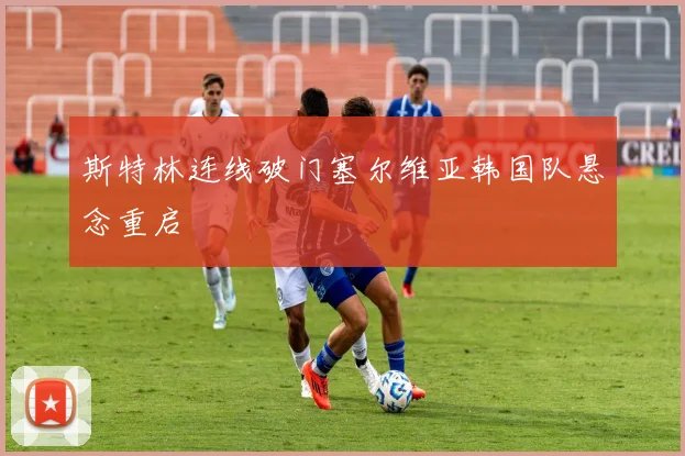 斯特林连线破门塞尔维亚韩国队悬念重启