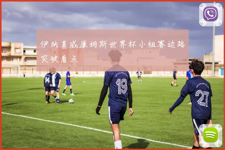 伊纳基威廉姆斯世界杯小组赛边路突破看点