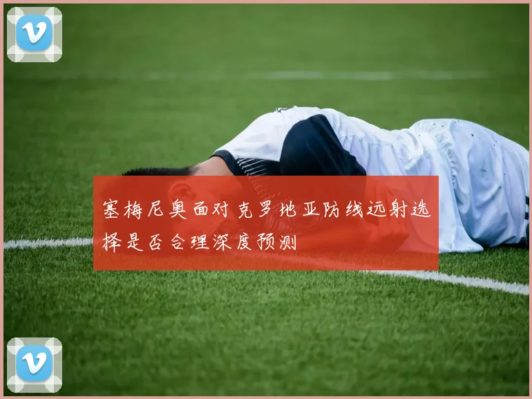 塞梅尼奥面对克罗地亚防线远射选择是否合理深度预测