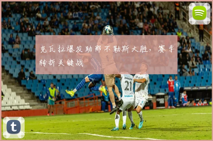 克瓦拉爆发助那不勒斯大胜，赛季转折关键战