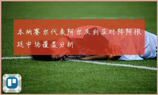 本纳赛尔代表阿尔及利亚对阵阿根廷中场覆盖分析