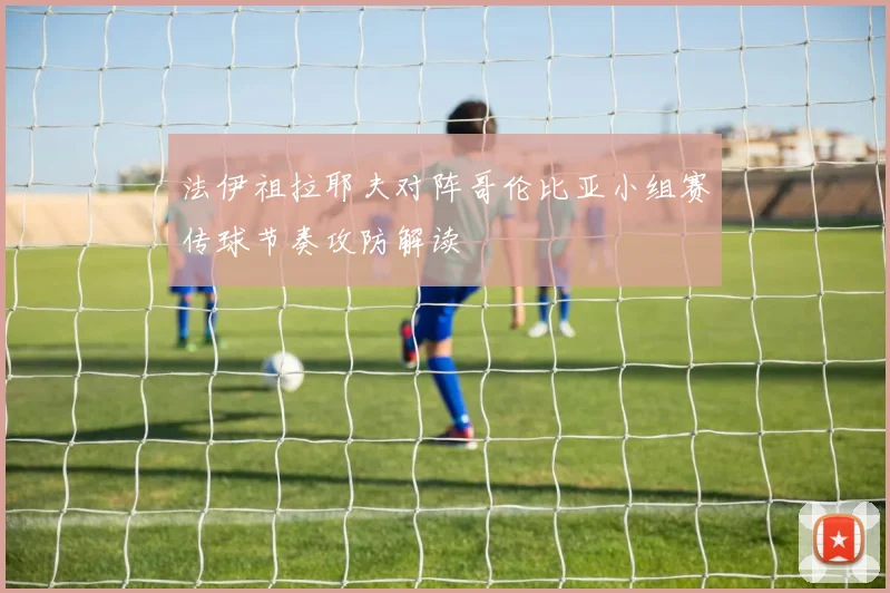 法伊祖拉耶夫对阵哥伦比亚小组赛传球节奏攻防解读