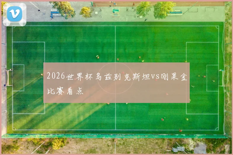 2026世界杯乌兹别克斯坦vs刚果金比赛看点