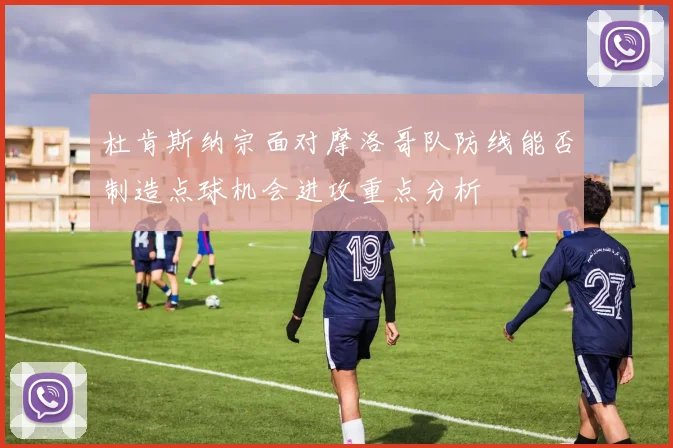 杜肯斯纳宗面对摩洛哥队防线能否制造点球机会进攻重点分析