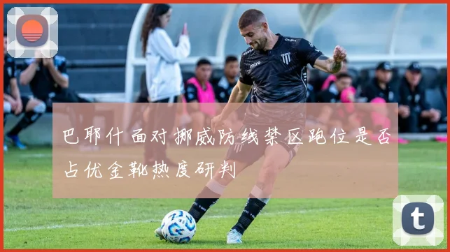 巴耶什面对挪威防线禁区跑位是否占优金靴热度研判
