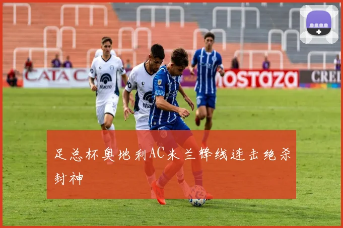 足总杯奥地利AC米兰锋线连击绝杀封神