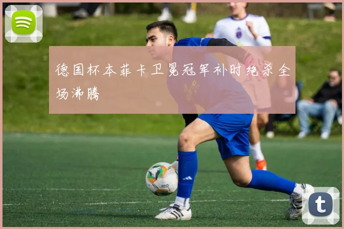 德国杯本菲卡卫冕冠军补时绝杀全场沸腾