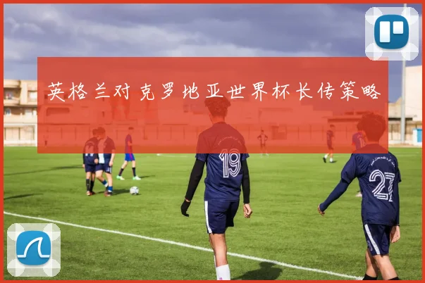 英格兰对克罗地亚世界杯长传策略