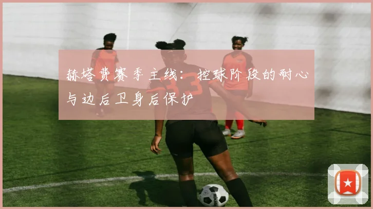 赫塔费赛季主线：控球阶段的耐心与边后卫身后保护