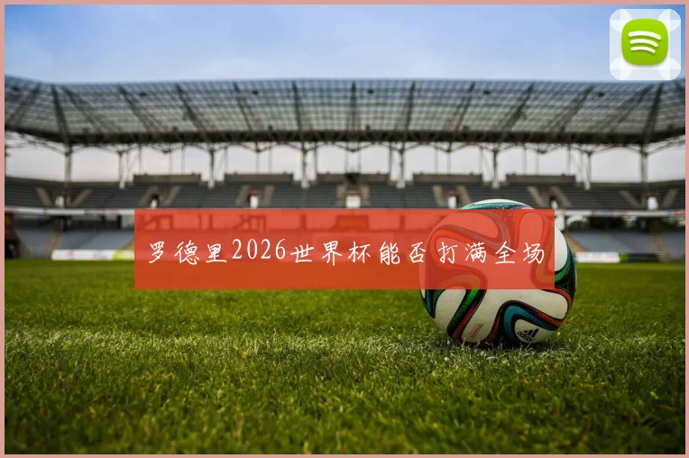 罗德里2026世界杯能否打满全场