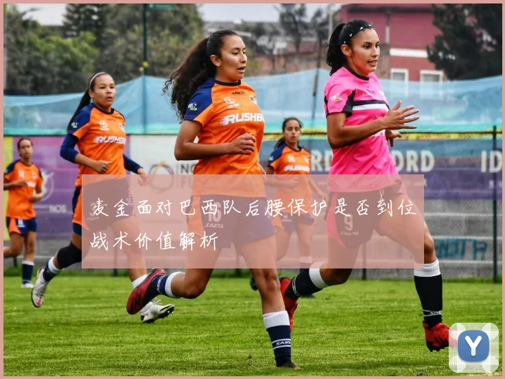麦金面对巴西队后腰保护是否到位战术价值解析