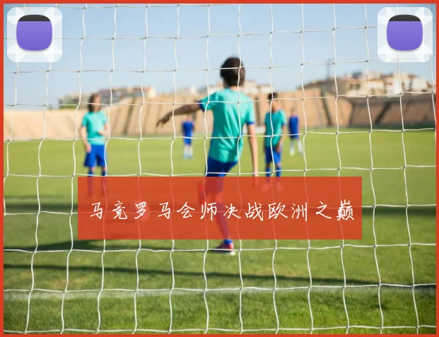 马竞罗马会师决战欧洲之巅