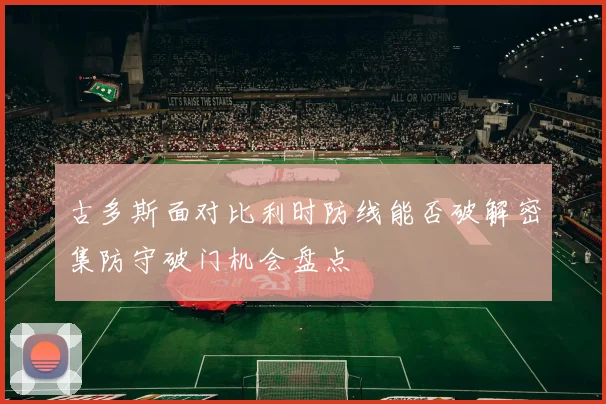 古多斯面对比利时防线能否破解密集防守破门机会盘点