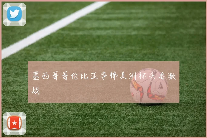 墨西哥哥伦比亚争锋美洲杯头名激战