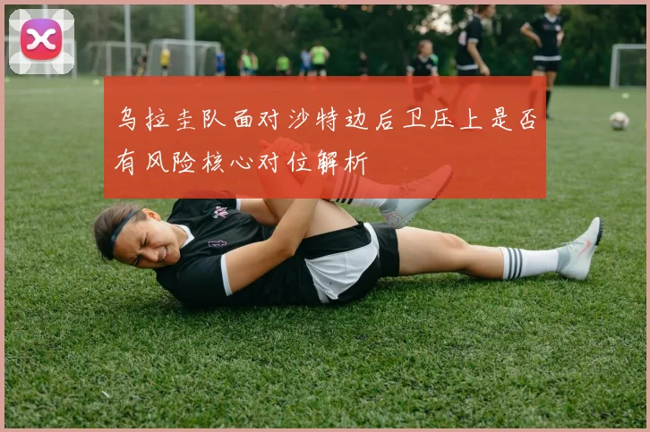 乌拉圭队面对沙特边后卫压上是否有风险核心对位解析