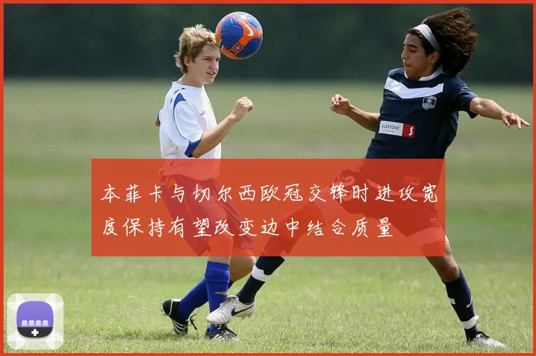 本菲卡与切尔西欧冠交锋时进攻宽度保持有望改变边中结合质量