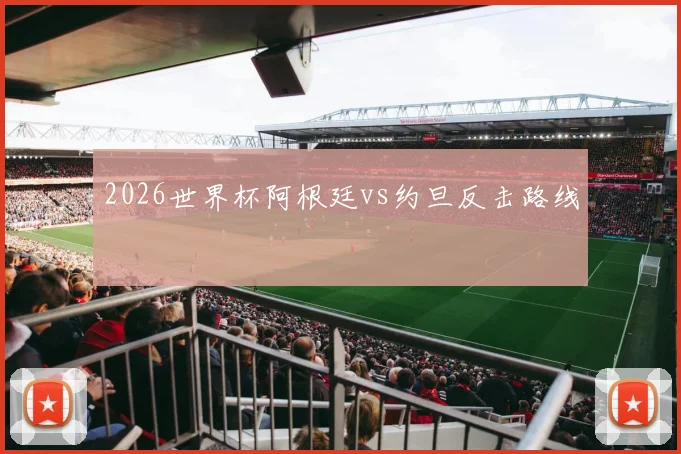 2026世界杯阿根廷vs约旦反击路线