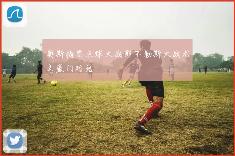 奥斯梅恩点球大战那不勒斯大战尤文豪门对话