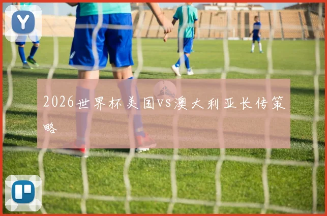 2026世界杯美国vs澳大利亚长传策略