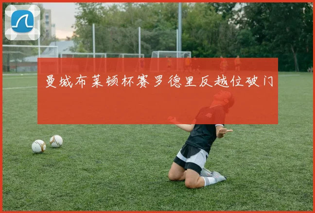 曼城布莱顿杯赛罗德里反越位破门