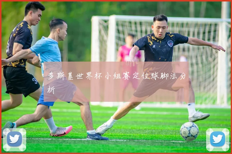 多斯基世界杯小组赛定位球脚法分析