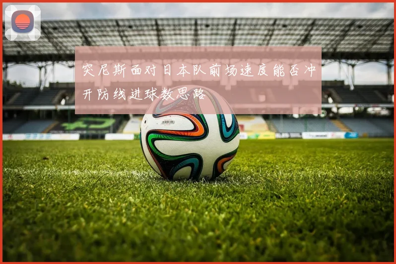 突尼斯面对日本队前场速度能否冲开防线进球数思路
