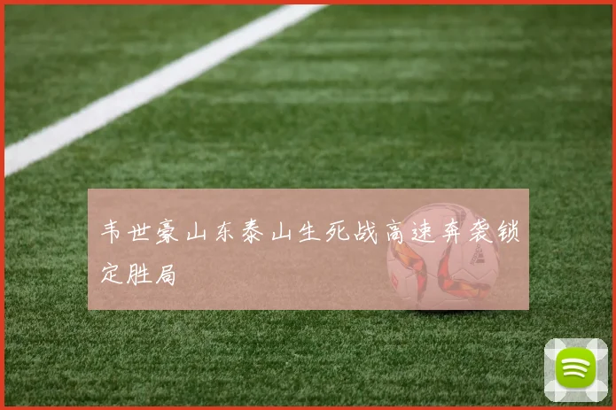 韦世豪山东泰山生死战高速奔袭锁定胜局