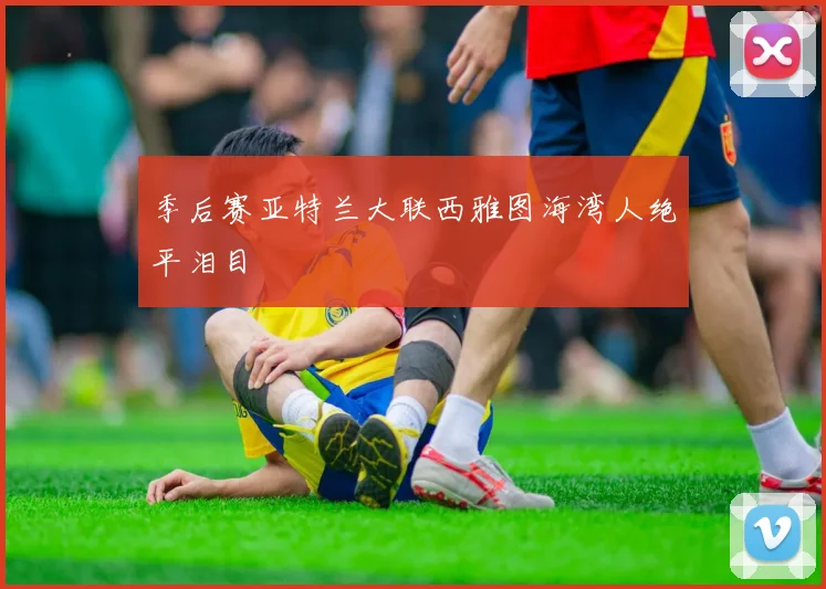 季后赛亚特兰大联西雅图海湾人绝平泪目