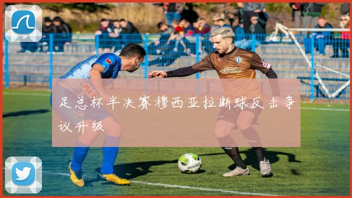 足总杯半决赛穆西亚拉断球反击争议升级