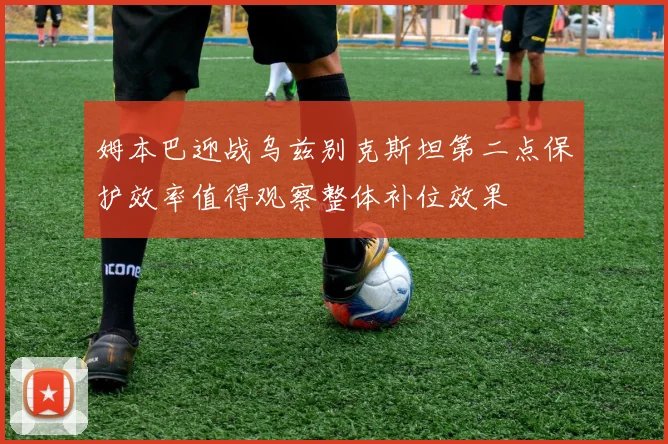 姆本巴迎战乌兹别克斯坦第二点保护效率值得观察整体补位效果