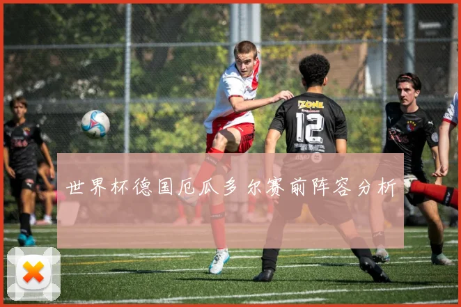 世界杯德国厄瓜多尔赛前阵容分析