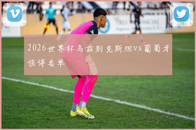 2026世界杯乌兹别克斯坦vs葡萄牙伤停名单