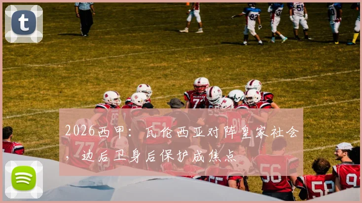 2026西甲：瓦伦西亚对阵皇家社会，边后卫身后保护成焦点