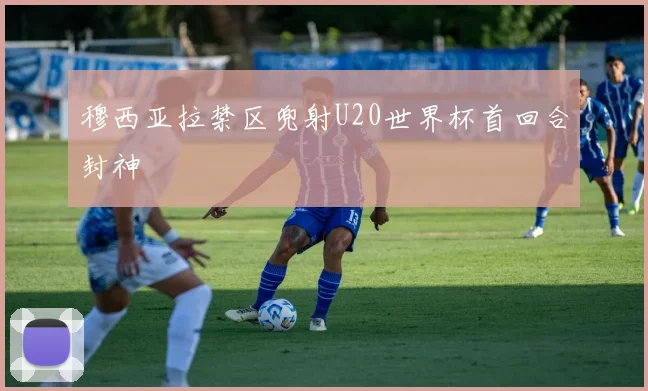 穆西亚拉禁区兜射U20世界杯首回合封神