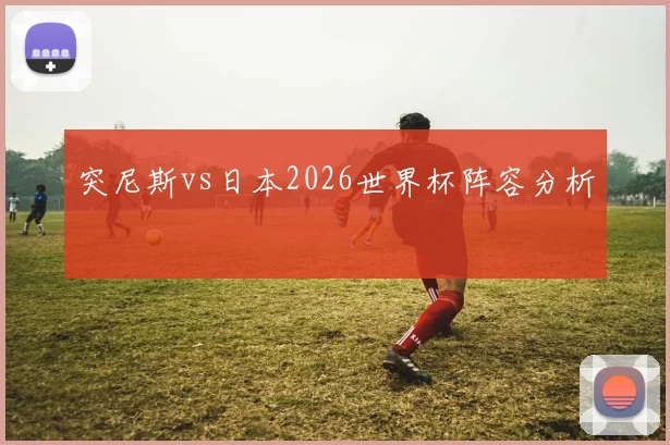 突尼斯vs日本2026世界杯阵容分析