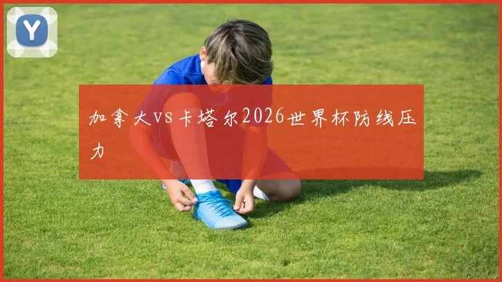 加拿大vs卡塔尔2026世界杯防线压力