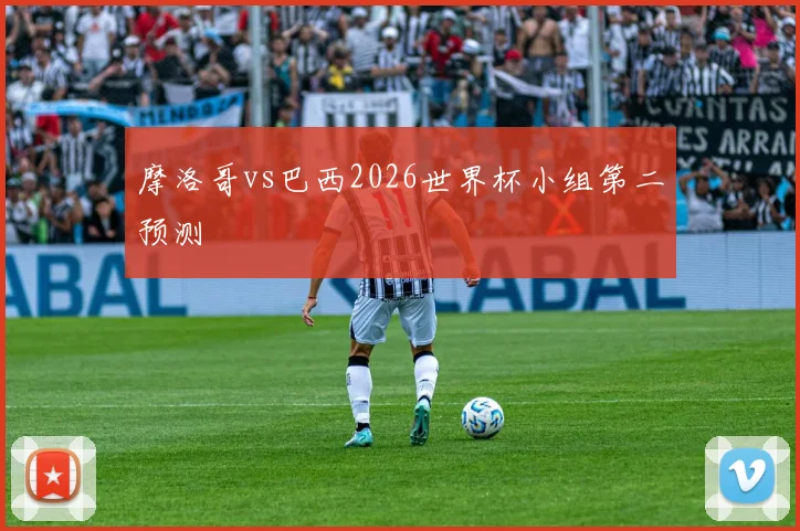 摩洛哥vs巴西2026世界杯小组第二预测
