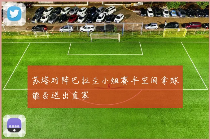 苏塔对阵巴拉圭小组赛半空间拿球能否送出直塞