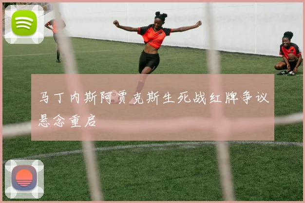 马丁内斯阿贾克斯生死战红牌争议悬念重启