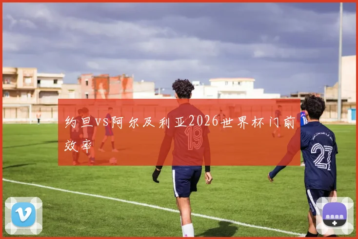 约旦vs阿尔及利亚2026世界杯门前效率