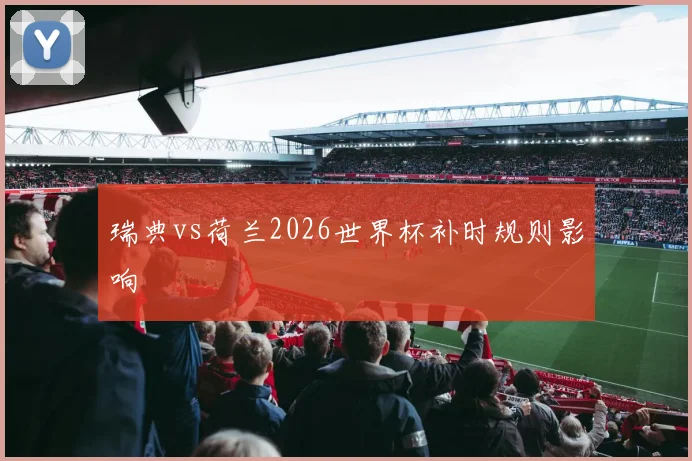瑞典vs荷兰2026世界杯补时规则影响