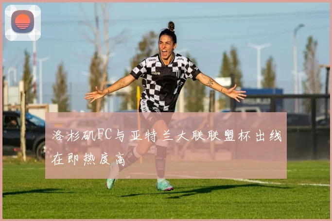 洛杉矶FC与亚特兰大联联盟杯出线在即热度高